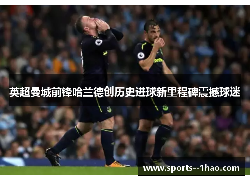 英超曼城前锋哈兰德创历史进球新里程碑震撼球迷
