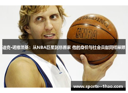 迪克·诺维茨基：从NBA巨星到慈善家 他的身价与社会贡献同样耀眼