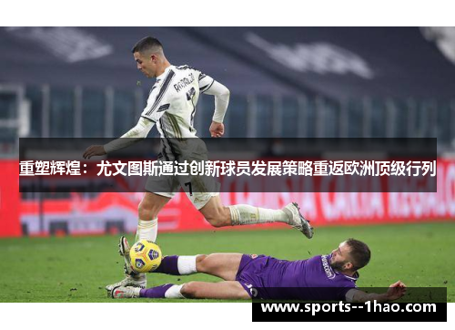 重塑辉煌：尤文图斯通过创新球员发展策略重返欧洲顶级行列