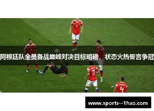 阿根廷队全员备战巅峰对决目标明确，状态火热誓言争冠