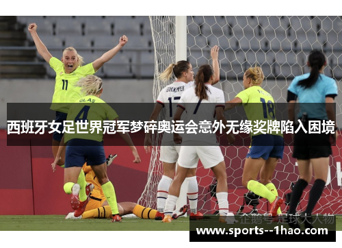 西班牙女足世界冠军梦碎奥运会意外无缘奖牌陷入困境