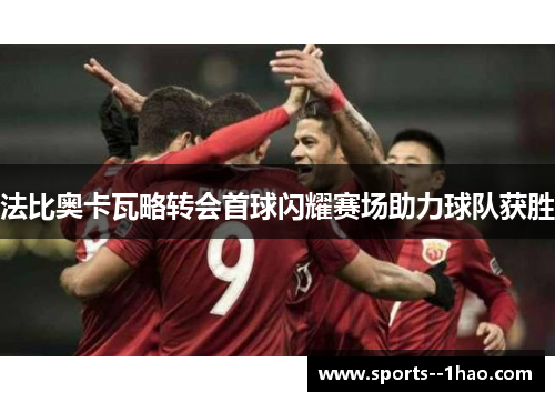 法比奥卡瓦略转会首球闪耀赛场助力球队获胜 法比奥卡瓦略转会首球闪耀赛场助力球队获胜