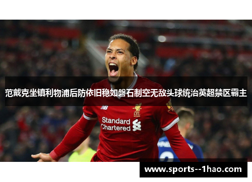 范戴克坐镇利物浦后防依旧稳如磐石制空无敌头球统治英超禁区霸主