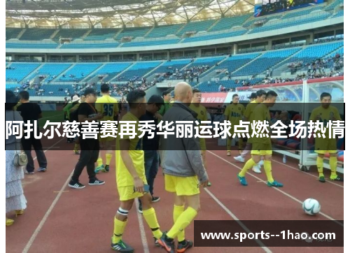阿扎尔慈善赛再秀华丽运球点燃全场热情 阿扎尔慈善赛再秀华丽运球点燃全场热情